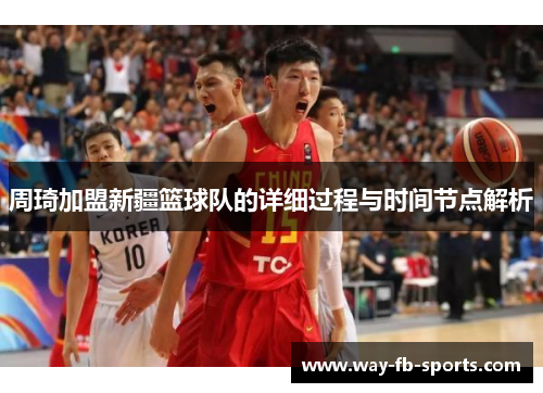 周琦加盟新疆篮球队的详细过程与时间节点解析 周琦加盟新疆篮球队的详细过程与时间节点解析