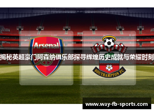 揭秘英超豪门阿森纳俱乐部探寻辉煌历史成就与荣耀时刻