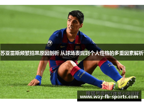 苏亚雷斯频繁招黑原因剖析 从球场表现到个人性格的多重因素解析 苏亚雷斯频繁招黑原因剖析 从球场表现到个人性格的多重因素解析
