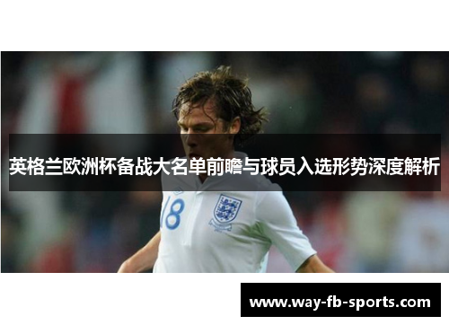英格兰欧洲杯备战大名单前瞻与球员入选形势深度解析