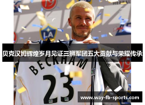 贝克汉姆辉煌岁月见证三狮军团五大贡献与荣耀传承 贝克汉姆辉煌岁月见证三狮军团五大贡献与荣耀传承