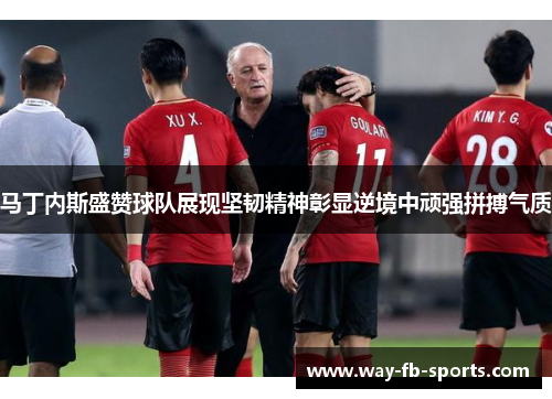 马丁内斯盛赞球队展现坚韧精神彰显逆境中顽强拼搏气质 马丁内斯盛赞球队展现坚韧精神彰显逆境中顽强拼搏气质