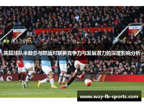 英超球队半数参与欧战对联赛竞争力与发展潜力的深度影响分析 英超球队半数参与欧战对联赛竞争力与发展潜力的深度影响分析