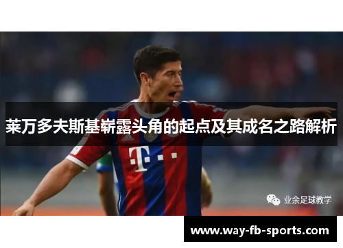 莱万多夫斯基崭露头角的起点及其成名之路解析