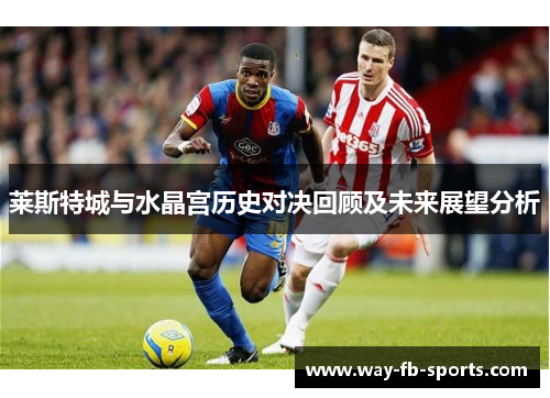 莱斯特城与水晶宫历史对决回顾及未来展望分析 莱斯特城与水晶宫历史对决回顾及未来展望分析