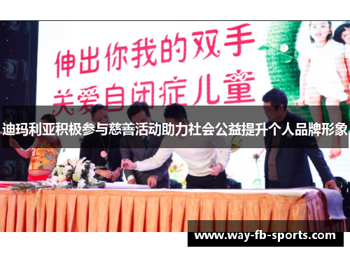 迪玛利亚积极参与慈善活动助力社会公益提升个人品牌形象