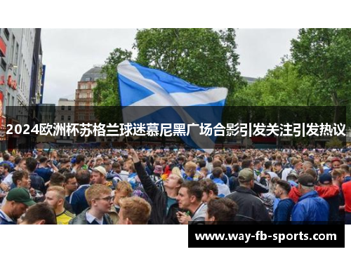 2024欧洲杯苏格兰球迷慕尼黑广场合影引发关注引发热议