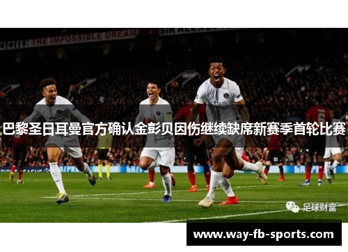 巴黎圣日耳曼官方确认金彭贝因伤继续缺席新赛季首轮比赛 巴黎圣日耳曼官方确认金彭贝因伤继续缺席新赛季首轮比赛
