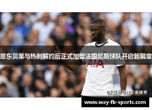 恩东贝莱与热刺解约后正式加盟法国尼斯球队开启新篇章 恩东贝莱与热刺解约后正式加盟法国尼斯球队开启新篇章
