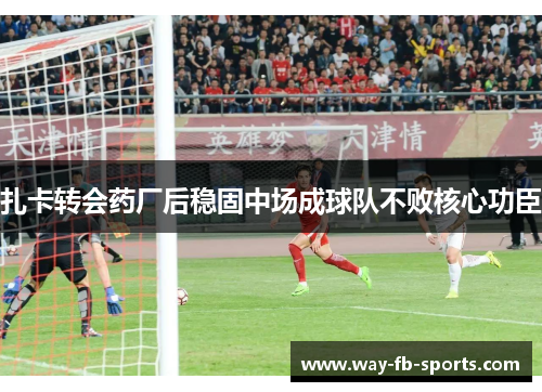 扎卡转会药厂后稳固中场成球队不败核心功臣 扎卡转会药厂后稳固中场成球队不败核心功臣