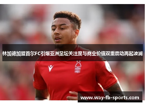 林加德加盟首尔FC引爆亚洲足坛关注度与商业价值双重震动再起波澜 林加德加盟首尔FC引爆亚洲足坛关注度与商业价值双重震动再起波澜