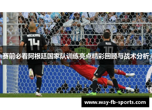 赛前必看阿根廷国家队训练亮点精彩回顾与战术分析