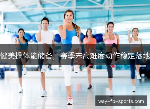 健美操体能储备,赛季末高难度动作稳定落地 健美操体能储备,赛季末高难度动作稳定落地