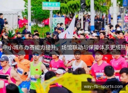 中小城市办赛能力提升,场馆联动与保障体系更成熟 中小城市办赛能力提升,场馆联动与保障体系更成熟